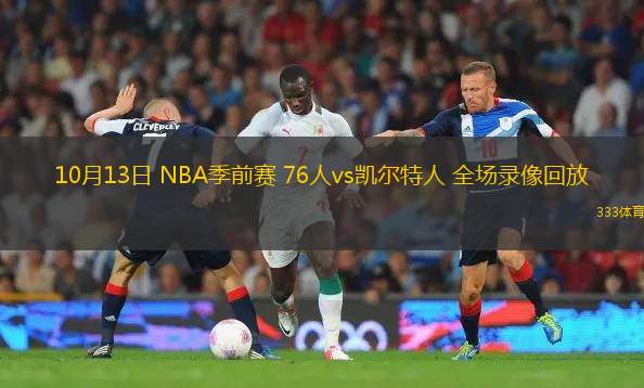 10月13日 NBA季前賽 76人vs凱爾特人 全場(chǎng)錄像回放