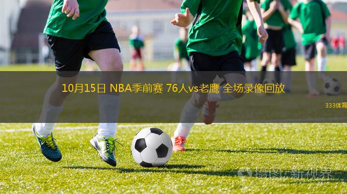 10月15日 NBA季前賽 76人vs老鷹 全場(chǎng)錄像回放