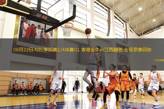 08月22日 NBL季后賽1/4決賽G1 香港金牛vs江西贛馳 全場錄像回放