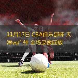 11月17日 CBA俱樂部杯 天津vs廣州 全場錄像回放