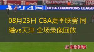 08月23日 CBA夏季聯(lián)賽 同曦vs天津 全場錄像回放