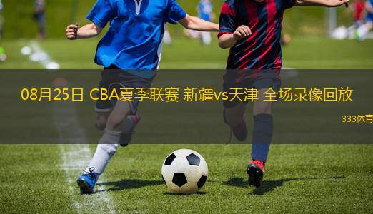 08月25日 CBA夏季聯(lián)賽 新疆vs天津 全場錄像回放