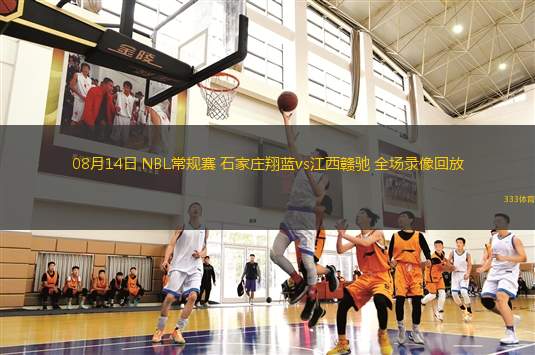 08月14日 NBL常規(guī)賽 石家莊翔藍vs江西贛馳 全場錄像回放