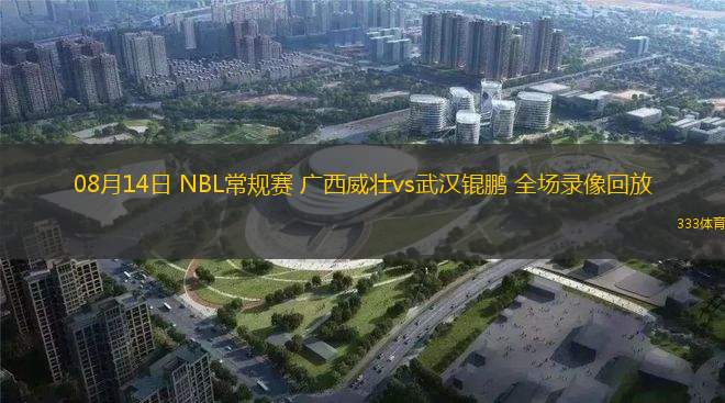 08月14日 NBL常規(guī)賽 廣西威壯vs武漢錕鵬 全場錄像回放