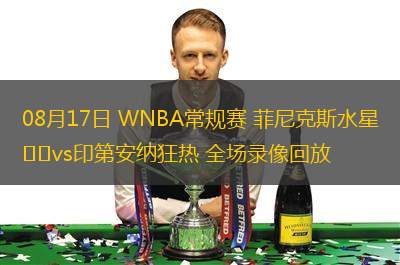 08月17日 WNBA常規(guī)賽 菲尼克斯水星vs印第安納狂熱 全場錄像回放