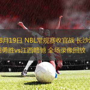 08月19日 NBL常規(guī)賽收官戰(zhàn) 長(zhǎng)沙灣田勇勝vs江西贛馳 全場(chǎng)錄像回放