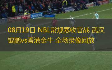 08月19日 NBL常規(guī)賽收官戰(zhàn) 武漢錕鵬vs香港金牛 全場(chǎng)錄像回放