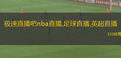 極速直播吧nba直播,足球直播,英超直播(即時(shí)體育直播 NBA 足球 英超全覆蓋)