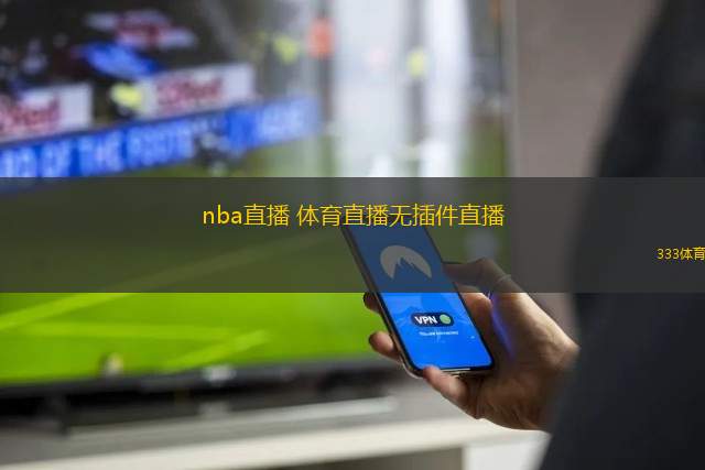 nba直播 體育直播無插件直播(NBA賽事在線直播 無需插件輕松觀看)