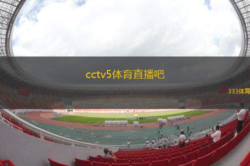 cctv5體育直播吧(中央五臺體育直播平臺全新上線)