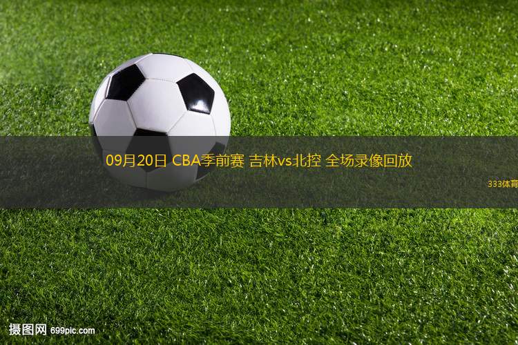 09月20日 CBA季前賽 吉林vs北控 全場錄像回放