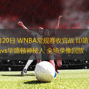 09月20日 WNBA常規(guī)賽收官戰(zhàn) 印第安納狂熱vs華盛頓神秘人 全場錄像回放