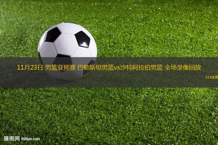 11月23日 男籃亞預(yù)賽 巴勒斯坦男籃vs沙特阿拉伯男籃 全場(chǎng)錄像回放