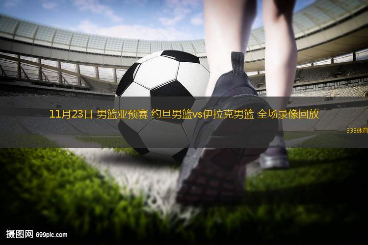 11月23日 男籃亞預(yù)賽 約旦男籃vs伊拉克男籃 全場(chǎng)錄像回放