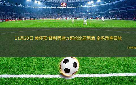 11月23日 美杯預(yù) 智利男籃vs哥倫比亞男籃 全場錄像回放