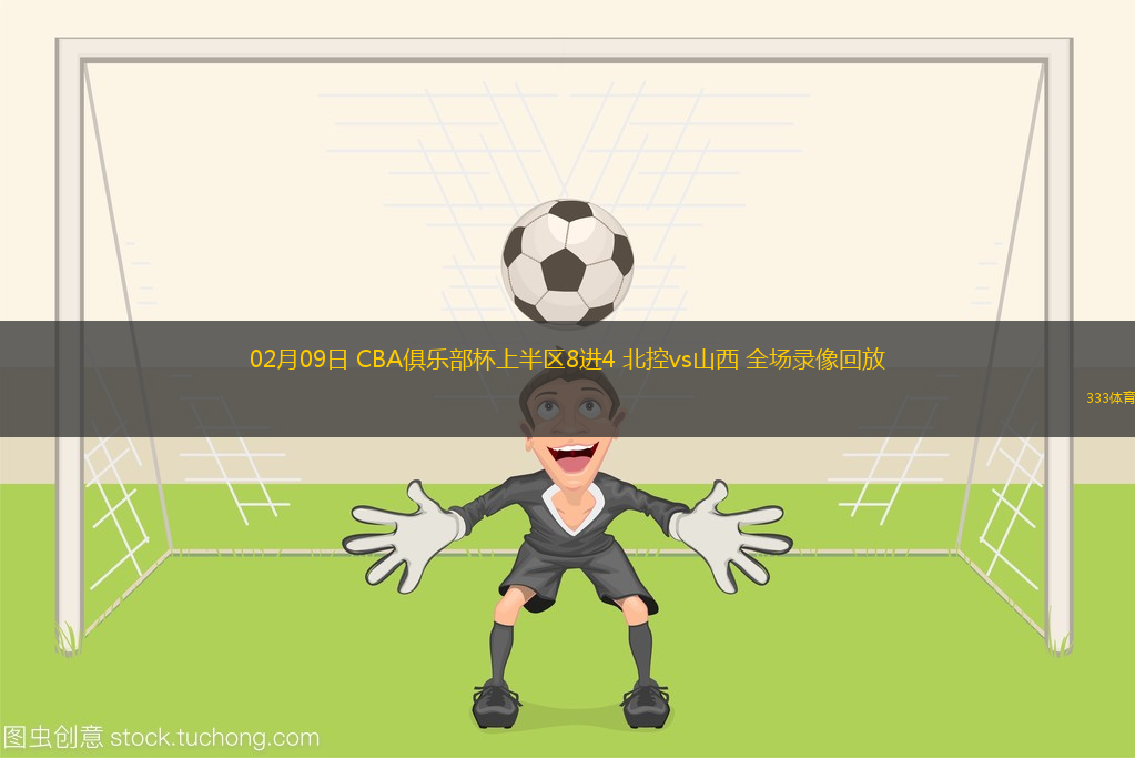 02月09日 CBA俱樂部杯上半?yún)^(qū)8進4 北控vs山西 全場錄像回放
