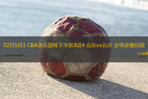 02月10日 CBA俱樂部杯下半?yún)^(qū)8進4 山東vs北京 全場錄像回放