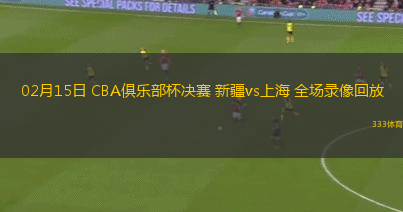 02月15日 CBA俱樂部杯決賽 新疆vs上海 全場錄像回放
