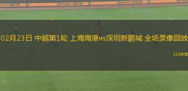 02月23日 中超第1輪 上海海港vs深圳新鵬城 全場錄像回放