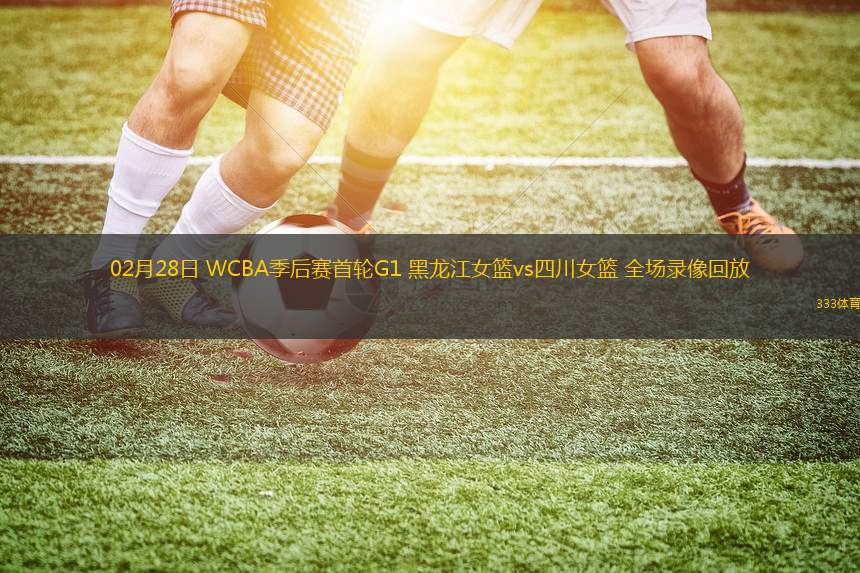 02月28日 WCBA季后賽首輪G1 黑龍江女籃vs四川女籃 全場錄像回放