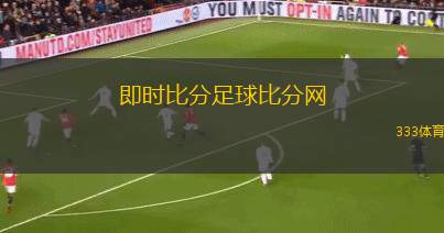 即時比分足球比分網(wǎng)(足球賽事即時比分查詢平臺)