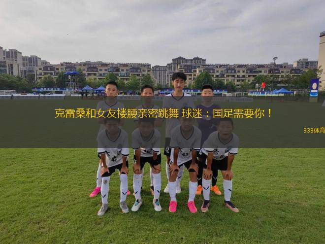克雷桑和女友摟腰親密跳舞 球迷：國足需要你！