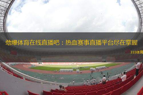 勁爆體育在線直播吧：熱血賽事直播平臺盡在掌握