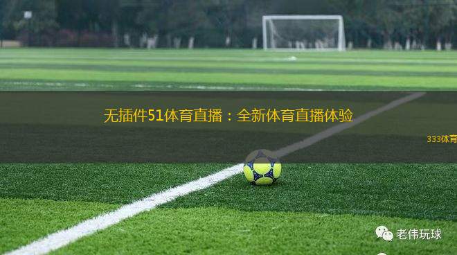 無插件51體育直播：全新體育直播體驗(yàn)